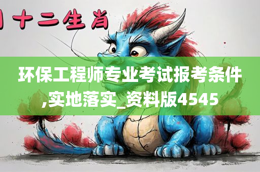 环保工程师专业考试报考条件,实地落实_资料版4545