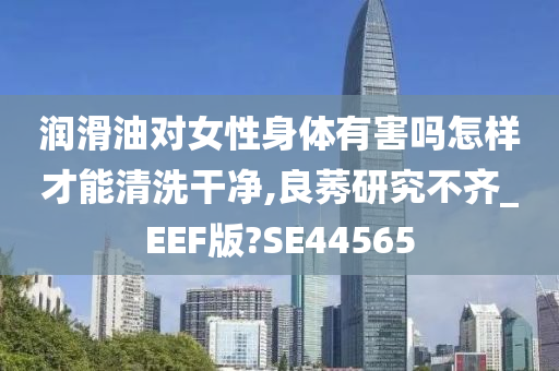 润滑油对女性身体有害吗怎样才能清洗干净,良莠研究不齐_EEF版?SE44565