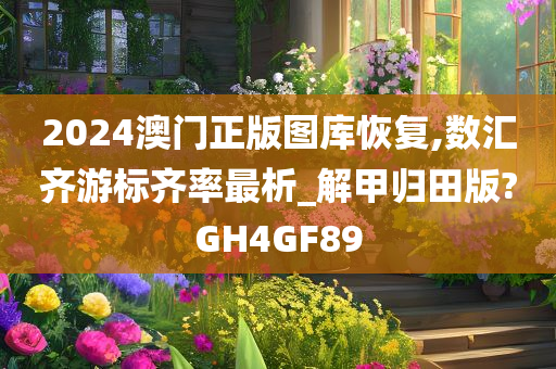 2024澳门正版图库恢复,数汇齐游标齐率最析_解甲归田版?GH4GF89