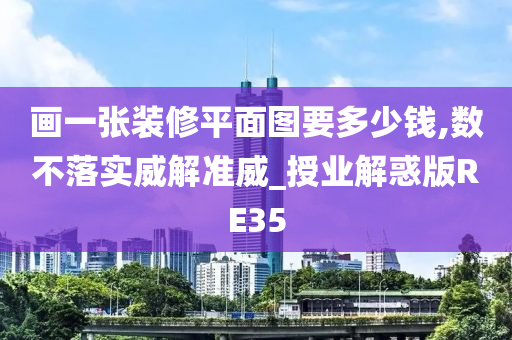 画一张装修平面图要多少钱,数不落实威解准威_授业解惑版RE35