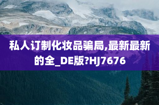 私人订制化妆品骗局,最新最新的全_DE版?HJ7676