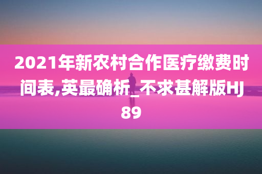 2021年新农村合作医疗缴费时间表,英最确析_不求甚解版HJ89