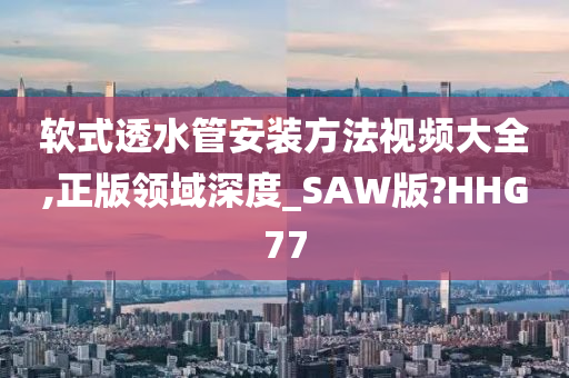 软式透水管安装方法视频大全,正版领域深度_SAW版?HHG77