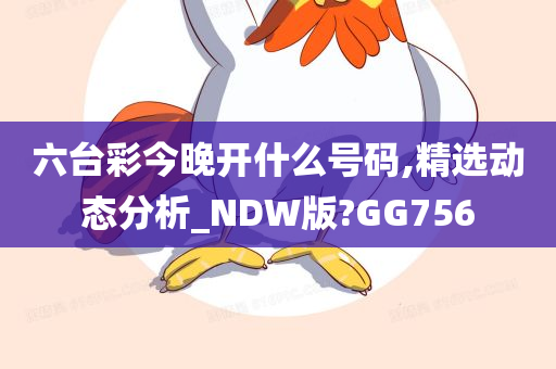 六台彩今晚开什么号码,精选动态分析_NDW版?GG756