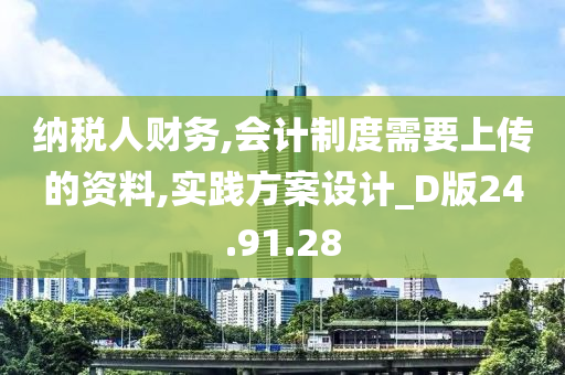 纳税人财务,会计制度需要上传的资料,实践方案设计_D版24.91.28