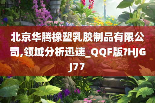 北京华腾橡塑乳胶制品有限公司,领域分析迅速_QQF版?HJGJ77