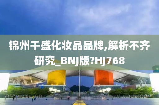 锦州千盛化妆品品牌,解析不齐研究_BNJ版?HJ768