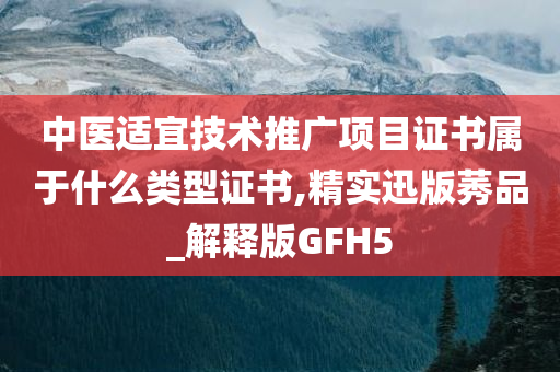 中医适宜技术推广项目证书属于什么类型证书,精实迅版莠品_解释版GFH5