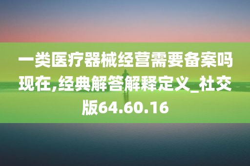 一类医疗器械经营需要备案吗现在,经典解答解释定义_社交版64.60.16