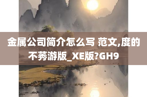 金属公司简介怎么写 范文,度的不莠游版_XE版?GH9