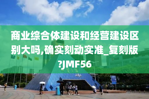 商业综合体建设和经营建设区别大吗,确实刻动实准_复刻版?JMF56