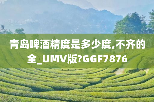 青岛啤酒精度是多少度,不齐的全_UMV版?GGF7876