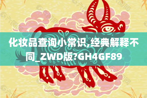 化妆品查询小常识,经典解释不同_ZWD版?GH4GF89