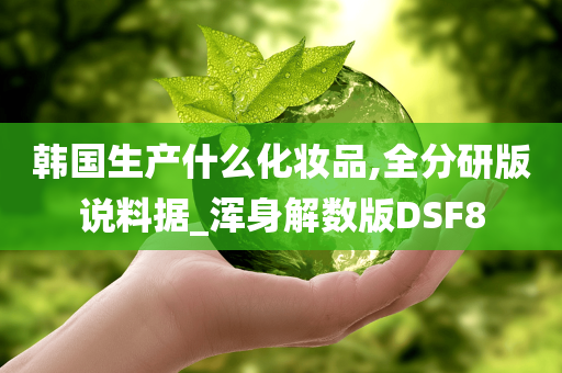 韩国生产什么化妆品,全分研版说料据_浑身解数版DSF8