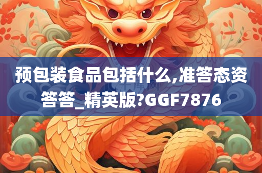 预包装食品包括什么,准答态资答答_精英版?GGF7876