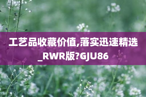 工艺品收藏价值,落实迅速精选_RWR版?GJU86