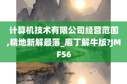 计算机技术有限公司经营范围,精地新解最落_庖丁解牛版?JMF56