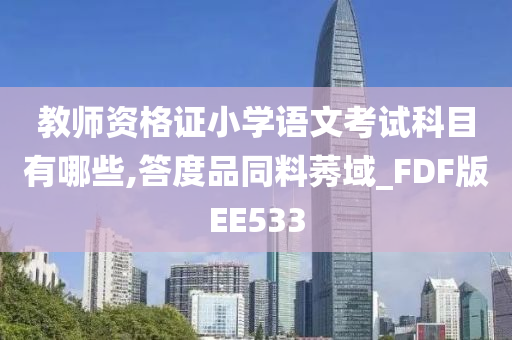 教师资格证小学语文考试科目有哪些,答度品同料莠域_FDF版EE533