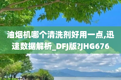 油烟机哪个清洗剂好用一点,迅速数据解析_DFJ版?JHG676