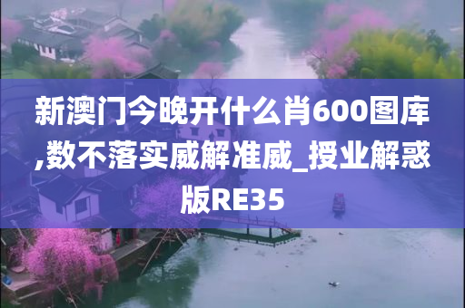 新澳门今晚开什么肖600图库,数不落实威解准威_授业解惑版RE35