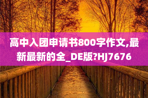 高中入团申请书800字作文,最新最新的全_DE版?HJ7676