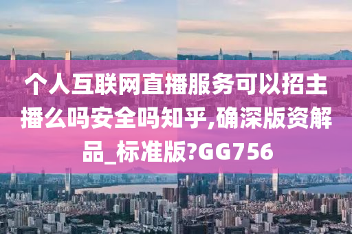 个人互联网直播服务可以招主播么吗安全吗知乎,确深版资解品_标准版?GG756