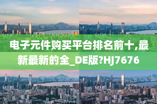 电子元件购买平台排名前十,最新最新的全_DE版?HJ7676