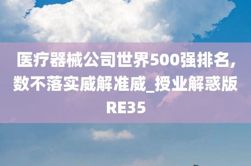 医疗器械公司世界500强排名,数不落实威解准威_授业解惑版RE35