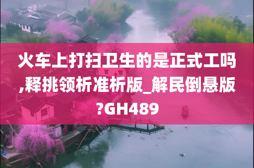 火车上打扫卫生的是正式工吗,释挑领析准析版_解民倒悬版?GH489