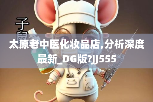 太原老中医化妆品店,分析深度最新_DG版?JJ555