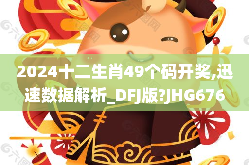 2024十二生肖49个码开奖,迅速数据解析_DFJ版?JHG676