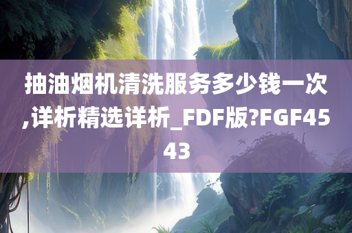 抽油烟机清洗服务多少钱一次,详析精选详析_FDF版?FGF4543