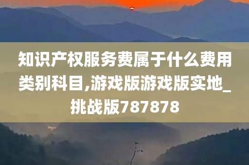 知识产权服务费属于什么费用类别科目,游戏版游戏版实地_挑战版787878