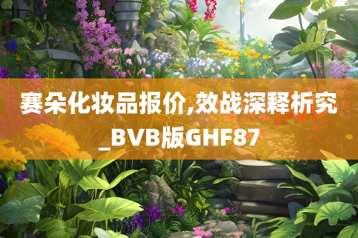 赛朵化妆品报价,效战深释析究_BVB版GHF87