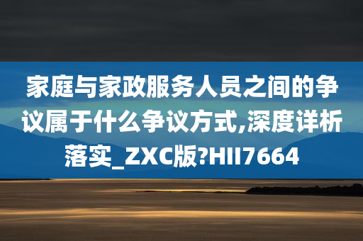 家庭与家政服务人员之间的争议属于什么争议方式,深度详析落实_ZXC版?HII7664