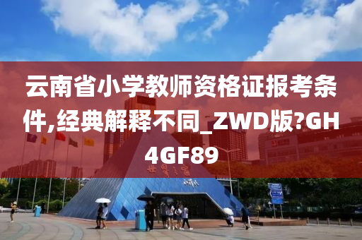 云南省小学教师资格证报考条件,经典解释不同_ZWD版?GH4GF89