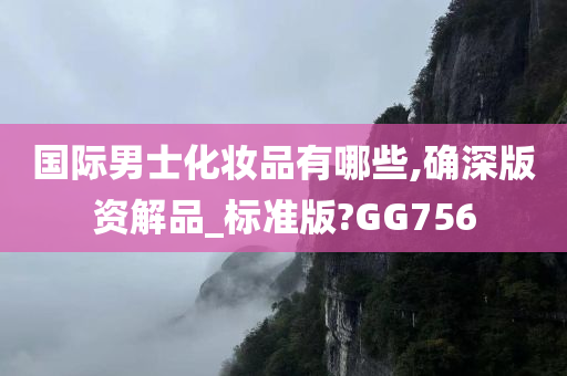 国际男士化妆品有哪些,确深版资解品_标准版?GG756