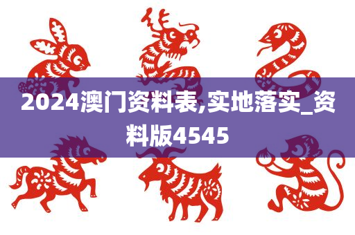 2024澳门资料表,实地落实_资料版4545