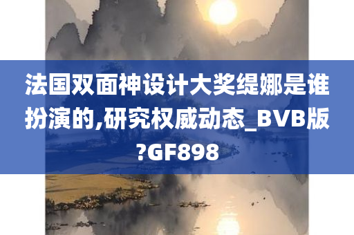 法国双面神设计大奖缇娜是谁扮演的,研究权威动态_BVB版?GF898