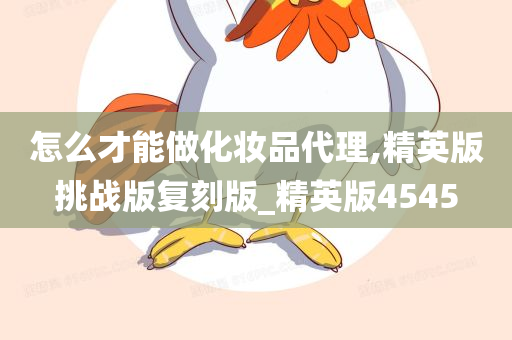 怎么才能做化妆品代理,精英版挑战版复刻版_精英版4545