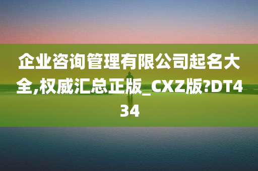 企业咨询管理有限公司起名大全,权威汇总正版_CXZ版?DT434