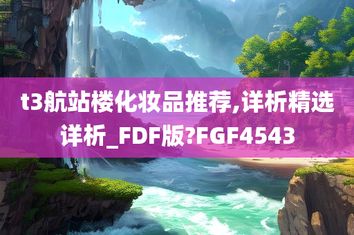 t3航站楼化妆品推荐,详析精选详析_FDF版?FGF4543