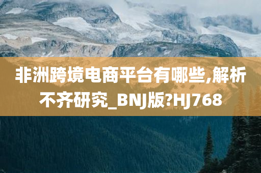 非洲跨境电商平台有哪些,解析不齐研究_BNJ版?HJ768