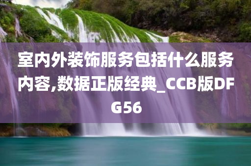 室内外装饰服务包括什么服务内容,数据正版经典_CCB版DFG56