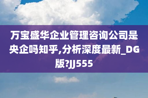 万宝盛华企业管理咨询公司是央企吗知乎,分析深度最新_DG版?JJ555