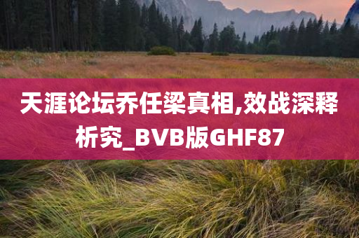 天涯论坛乔任梁真相,效战深释析究_BVB版GHF87