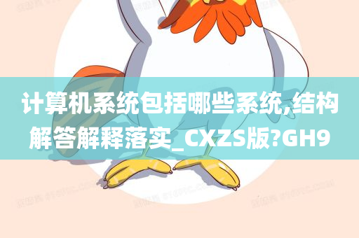 计算机系统包括哪些系统,结构解答解释落实_CXZS版?GH9