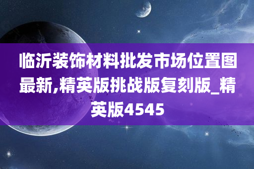 临沂装饰材料批发市场位置图最新,精英版挑战版复刻版_精英版4545