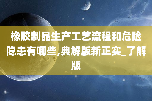 橡胶制品生产工艺流程和危险隐患有哪些,典解版新正实_了解版