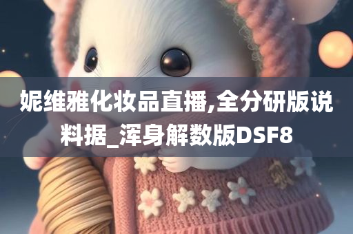 妮维雅化妆品直播,全分研版说料据_浑身解数版DSF8